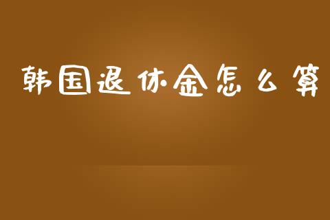 韩国退休金怎么算_https://m.qmgjg.com_金融市场_第1张