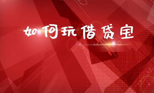 如何玩借贷宝_https://m.qmgjg.com_货币基金_第1张