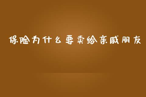 保险为什么要卖给亲戚朋友_https://m.qmgjg.com_货币基金_第1张