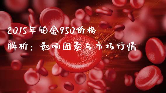 2015年铂金950价格解析：影响因素与市场行情_https://m.qmgjg.com_货币基金_第1张