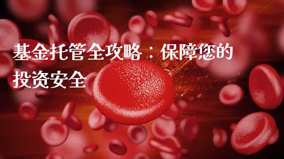 基金托管全攻略：保障您的投资安全_https://m.qmgjg.com_资金管理_第1张