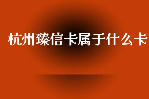 杭州臻信卡属于什么卡_https://m.qmgjg.com_投资银行_第1张