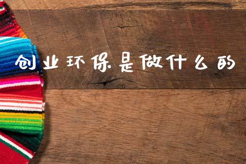 创业环保是做什么的_https://m.qmgjg.com_资金管理_第1张