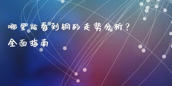 哪里能看到铜的走势分析？全面指南_https://m.qmgjg.com_金融市场_第1张