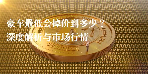 豪车最低会掉价到多少？ 深度解析与市场行情_https://m.qmgjg.com_金融市场_第1张