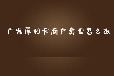 广发犀利卡商户类型怎么改_https://m.qmgjg.com_金融市场_第1张