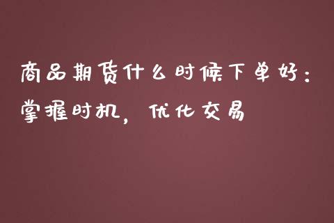 商品期货什么时候下单好：掌握时机，优化交易_https://m.qmgjg.com_货币基金_第1张