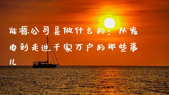 能源公司是做什么的：从发电到走进千家万户的那些事儿_https://m.qmgjg.com_金融市场_第1张