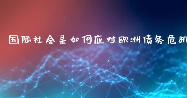 国际社会是如何应对欧洲债务危机_https://m.qmgjg.com_投资银行_第1张
