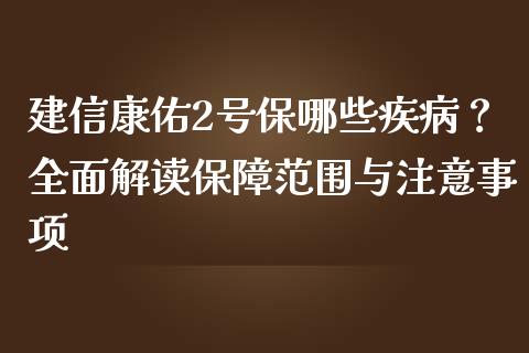 建信康佑2号保哪些疾病？全面解读保障范围与注意事项_https://m.qmgjg.com_金融市场_第1张