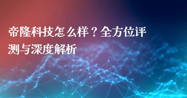 帝隆科技怎么样？全方位评测与深度解析_https://m.qmgjg.com_货币基金_第1张
