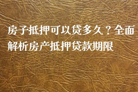 房子抵押可以贷多久？全面解析房产抵押贷款期限_https://m.qmgjg.com_资金管理_第1张