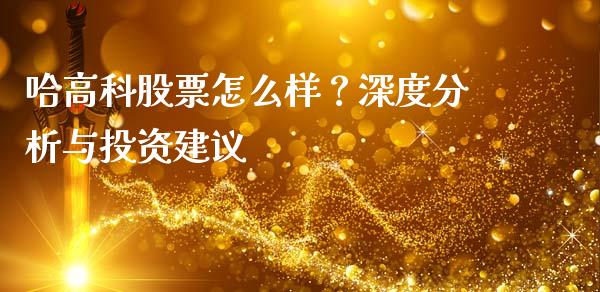 哈高科股票怎么样？深度分析与投资建议_https://m.qmgjg.com_金融市场_第1张