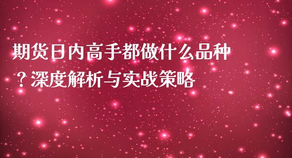 期货日内高手都做什么品种？深度解析与实战策略_https://m.qmgjg.com_投资银行_第1张