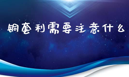 铜套利需要注意什么_https://m.qmgjg.com_货币基金_第1张