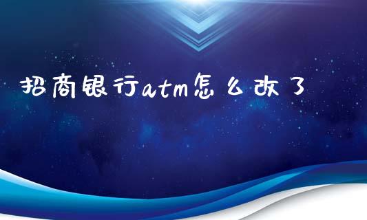 招商银行atm怎么改了_https://m.qmgjg.com_投资银行_第1张