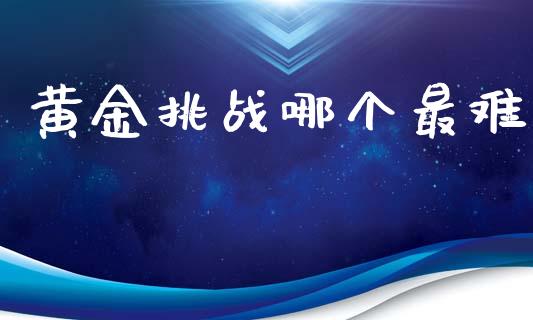 黄金挑战哪个最难_https://m.qmgjg.com_金融市场_第1张