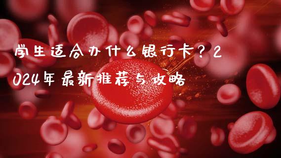 学生适合办什么银行卡？2024年最新推荐与攻略_https://m.qmgjg.com_货币基金_第1张