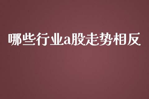 哪些行业a股走势相反_https://m.qmgjg.com_金融市场_第1张