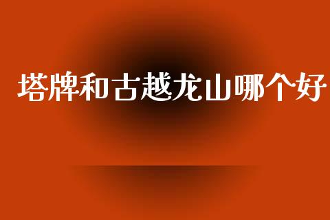 塔牌和古越龙山哪个好_https://m.qmgjg.com_金融市场_第1张
