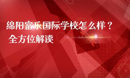 绵阳富乐国际学校怎么样？ 全方位解读_https://m.qmgjg.com_货币基金_第1张