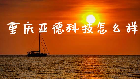 重庆亚德科技怎么样_https://m.qmgjg.com_资金管理_第1张