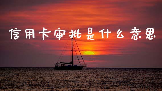 信用卡审批是什么意思_https://m.qmgjg.com_资金管理_第1张