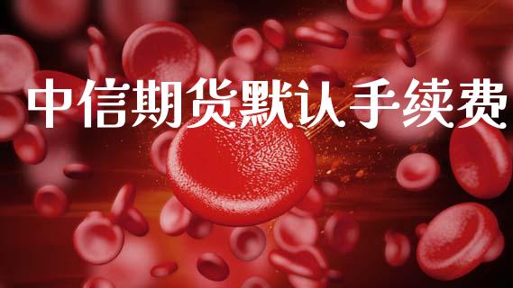 中信期货默认手续费_https://m.qmgjg.com_资金管理_第1张