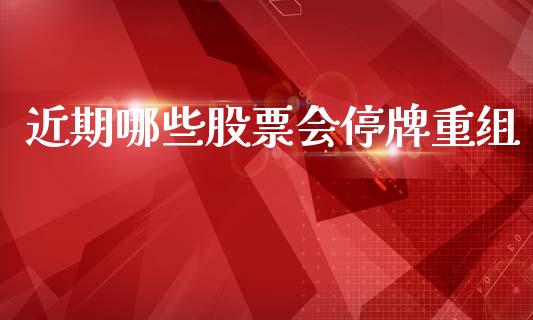 近期哪些股票会停牌重组_https://m.qmgjg.com_货币基金_第1张