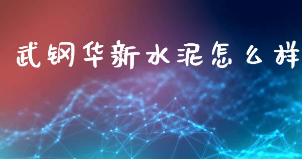 武钢华新水泥怎么样_https://m.qmgjg.com_投资银行_第1张