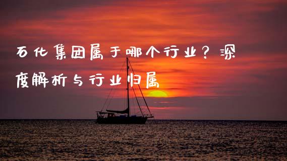 石化集团属于哪个行业?深度解析与行业归属_投资银行_第1张_资金管理_投资银行_金融市场_货币基金 石化集团属于哪个行业?深度解析与行业归属_https://m.qmgjg.com_投资银行_第1张
