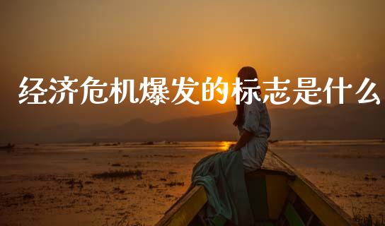 经济危机爆发的标志是什么_https://m.qmgjg.com_资金管理_第1张