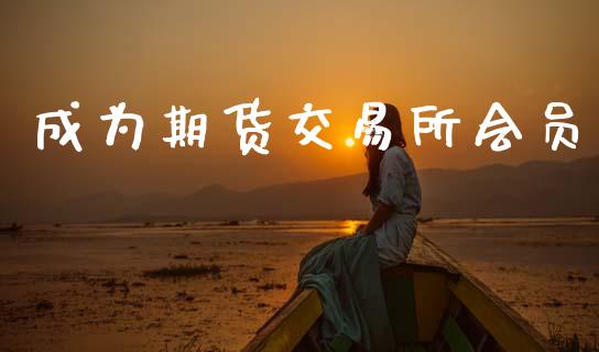 成为期货交易所会员_https://m.qmgjg.com_投资银行_第1张