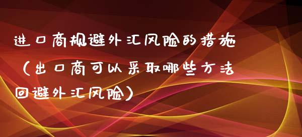 进口商规避外汇风险的措施（出口商可以采取哪些方法回避外汇风险）_https://m.qmgjg.com_货币基金_第1张