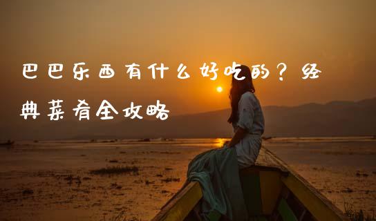 巴巴乐西有什么好吃的？经典菜肴全攻略_https://m.qmgjg.com_资金管理_第1张