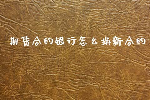 期货合约银行怎么换新合约_金融市场_第1张_资金管理_投资银行_金融市场_货币基金 期货合约银行怎么换新合约_https://m.qmgjg.com_金融市场_第1张