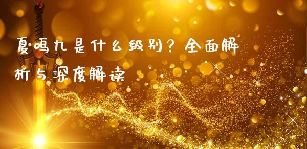 夏鸣九是什么级别？全面解析与深度解读_https://m.qmgjg.com_资金管理_第1张