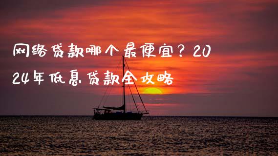 网络贷款哪个最便宜？2024年低息贷款全攻略_https://m.qmgjg.com_投资银行_第1张
