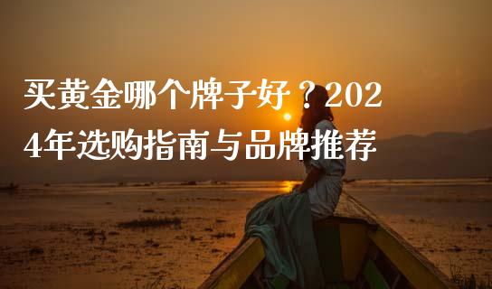 买黄金哪个牌子好？2024年选购指南与品牌推荐_https://m.qmgjg.com_货币基金_第1张