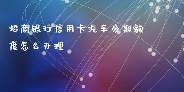 招商银行信用卡汽车分期额度怎么办理_https://m.qmgjg.com_货币基金_第1张