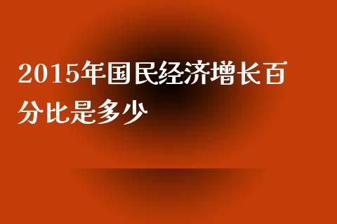 2015年国民经济增长百分比是多少_https://m.qmgjg.com_货币基金_第1张