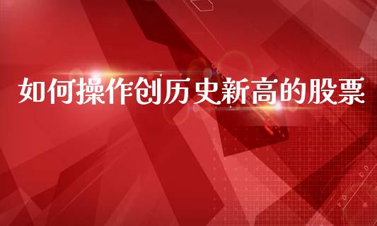 如何操作创历史新高的股票_https://m.qmgjg.com_投资银行_第1张