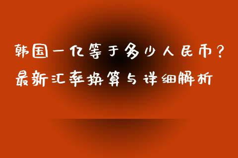 韩国一亿等于多少人民币？最新汇率换算与详细解析_https://m.qmgjg.com_资金管理_第1张