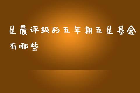 星晨评级的五年期五星基金有哪些_https://m.qmgjg.com_资金管理_第1张