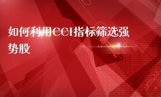 如何利用CCI指标筛选强势股_https://m.qmgjg.com_投资银行_第1张