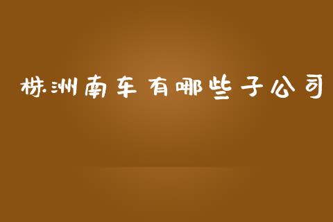 株洲南车有哪些子公司_https://m.qmgjg.com_投资银行_第1张