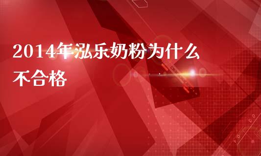 2014年泓乐奶粉为什么不合格_https://m.qmgjg.com_资金管理_第1张