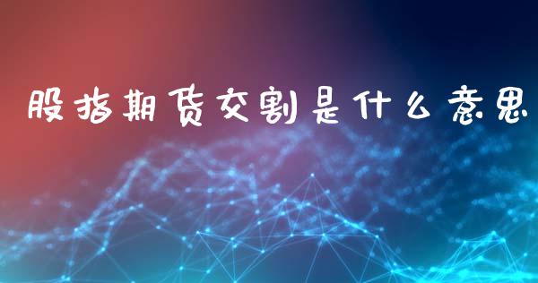股指期货交割是什么意思_https://m.qmgjg.com_货币基金_第1张