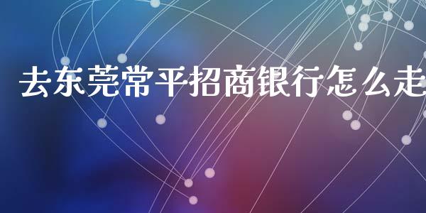 去东莞常平招商银行怎么走_https://m.qmgjg.com_资金管理_第1张