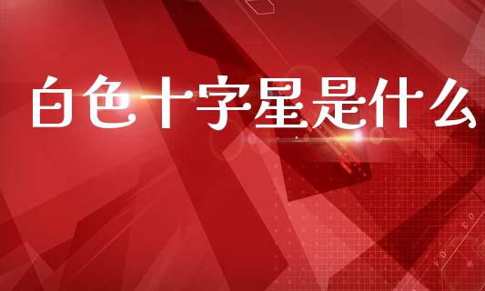 白色十字星是什么_https://m.qmgjg.com_货币基金_第1张